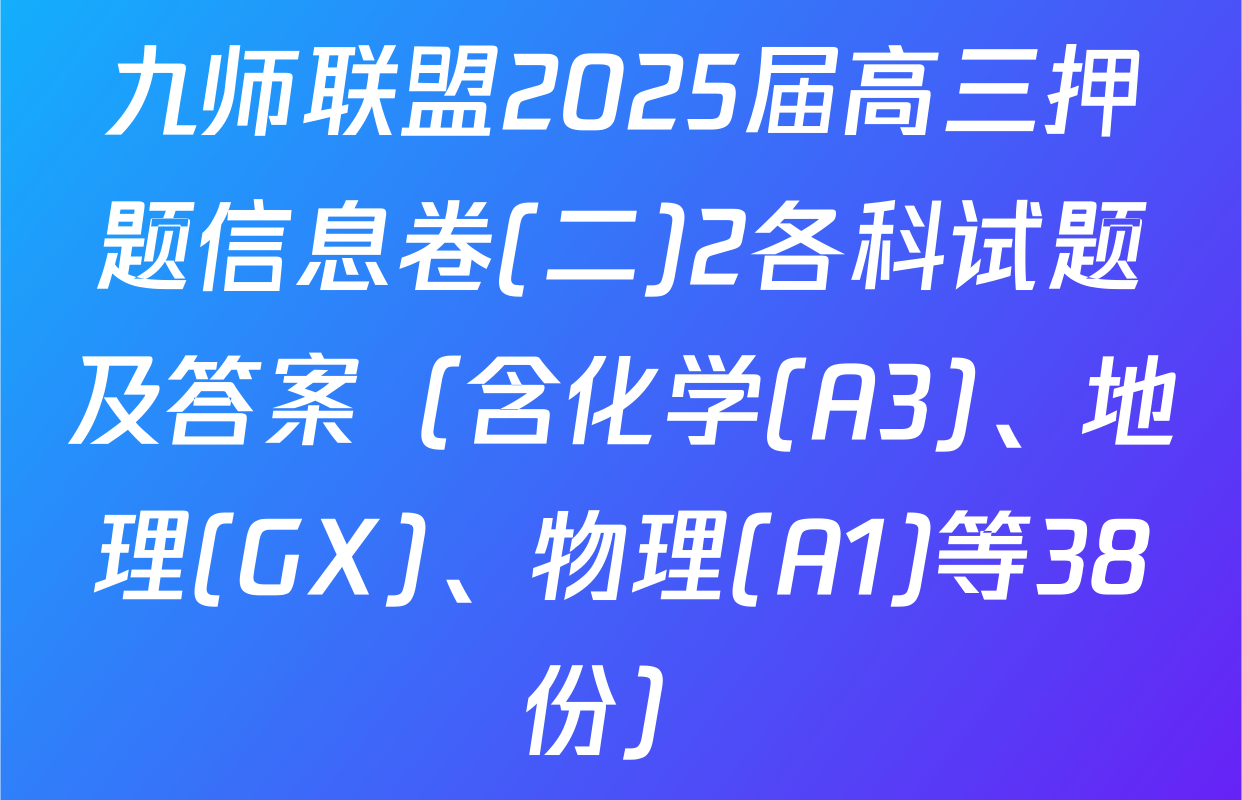 九师联盟2025届高三押题信息卷(二)2各科试题及答案（含化学(A3)、地理(GX)、物理(A1)等38份）