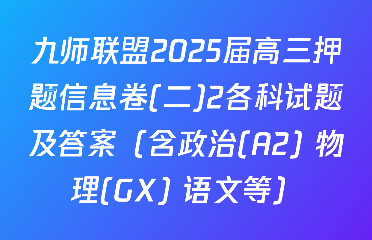 九师联盟2025届高三押题信息卷(二)2各科试题及答案（含政治(A2) 物理(GX) 语文等）