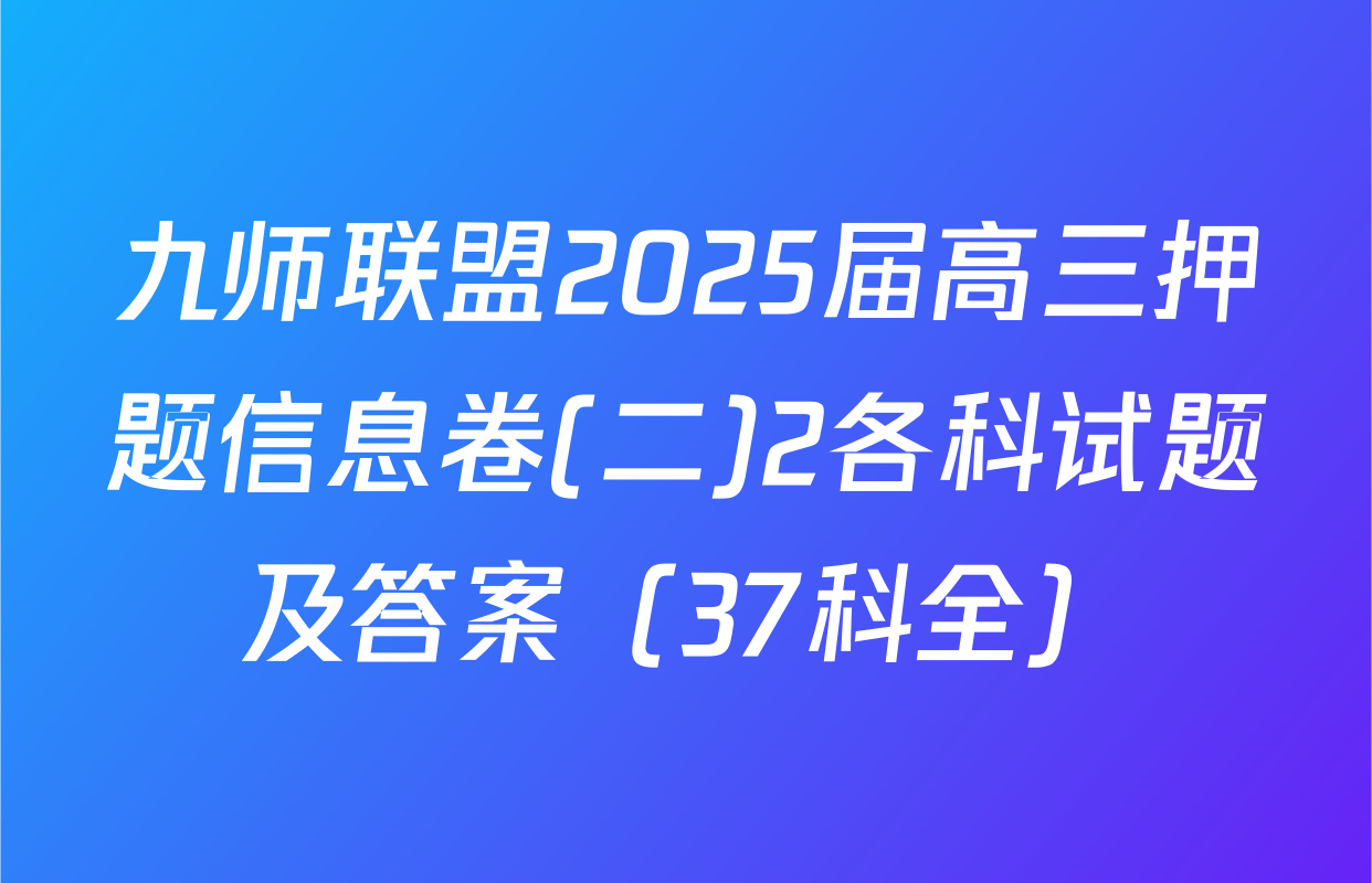 九师联盟2025届高三押题信息卷(二)2各科试题及答案（37科全）