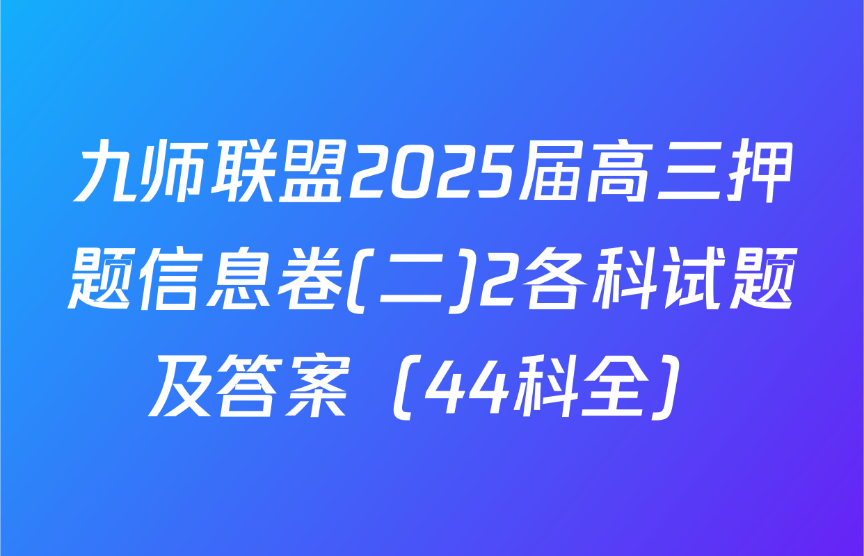 九师联盟2025届高三押题信息卷(二)2各科试题及答案（44科全）