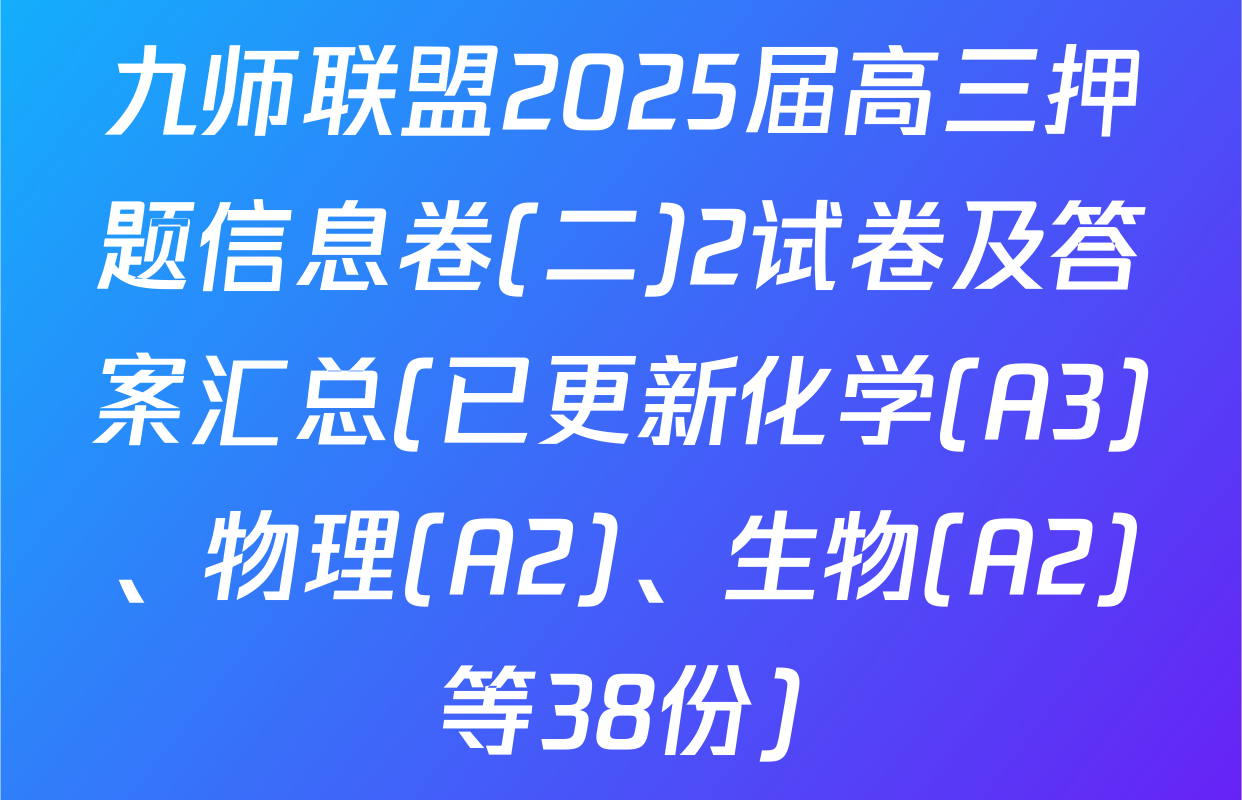九师联盟2025届高三押题信息卷(二)2试卷及答案汇总(已更新化学(A3)、物理(A2)、生物(A2)等38份)