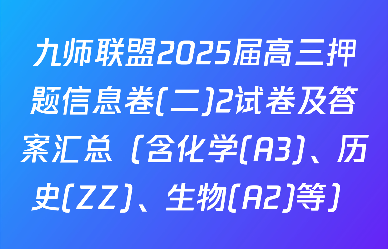 九师联盟2025届高三押题信息卷(二)2试卷及答案汇总（含化学(A3)、历史(ZZ)、生物(A2)等）