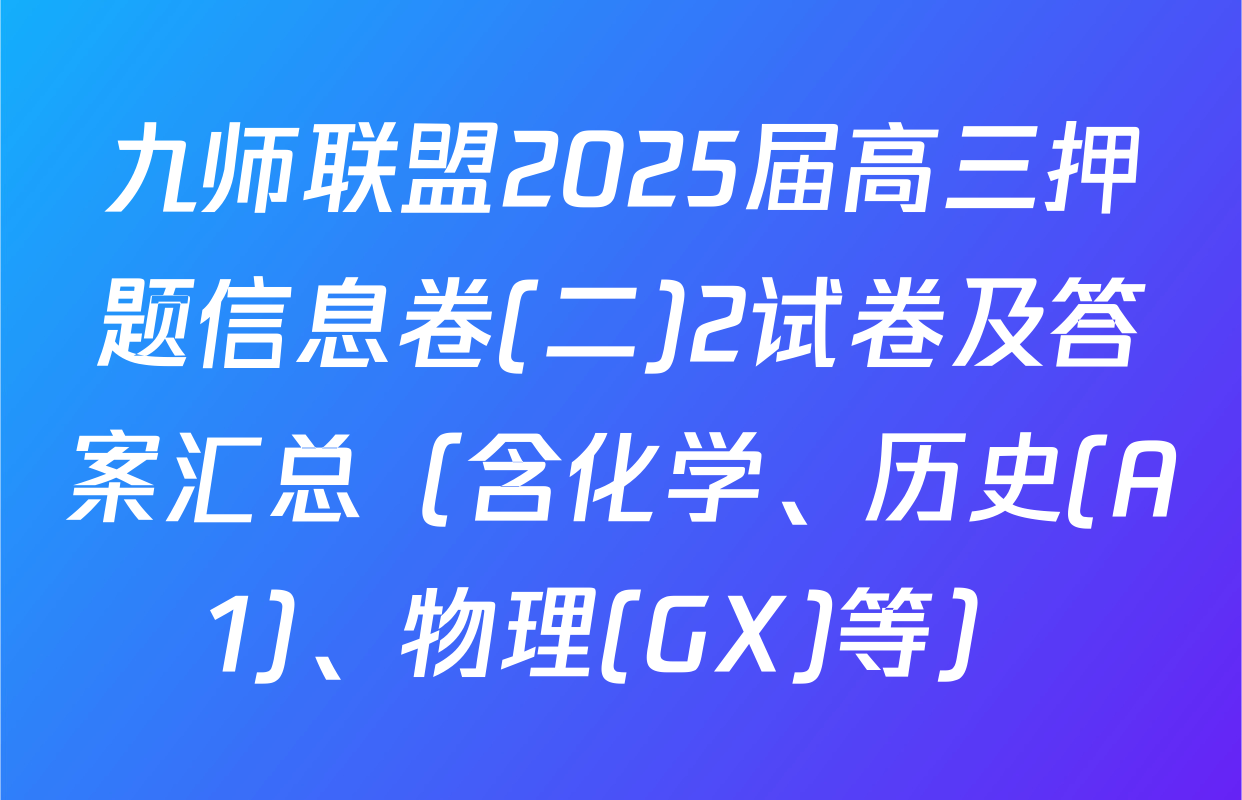 九师联盟2025届高三押题信息卷(二)2试卷及答案汇总（含化学、历史(A1)、物理(GX)等）