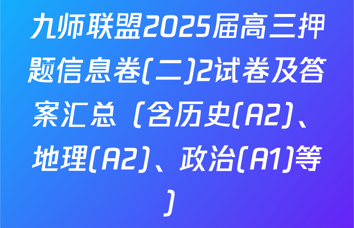 九师联盟2025届高三押题信息卷(二)2试卷及答案汇总（含历史(A2)、地理(A2)、政治(A1)等）