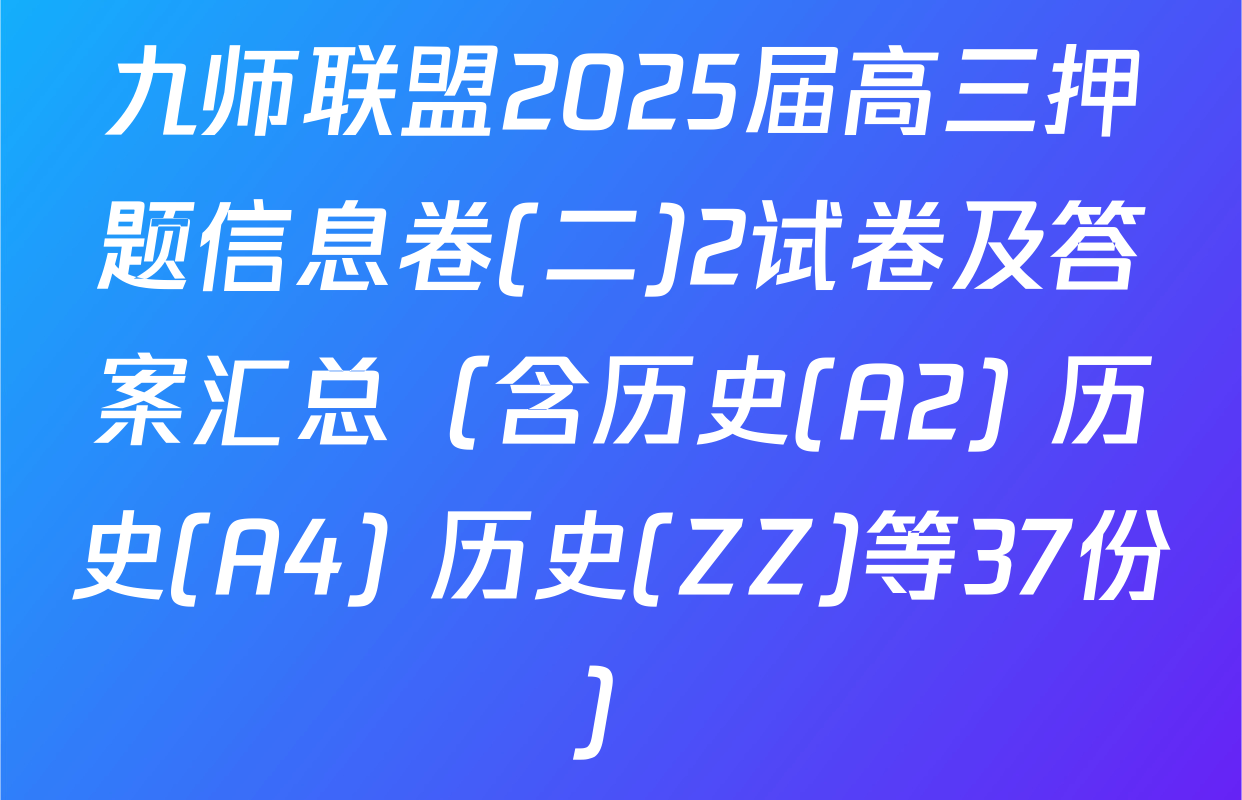 九师联盟2025届高三押题信息卷(二)2试卷及答案汇总（含历史(A2) 历史(A4) 历史(ZZ)等37份）