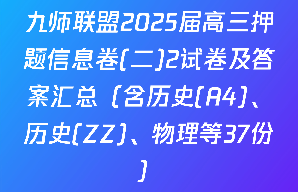 九师联盟2025届高三押题信息卷(二)2试卷及答案汇总（含历史(A4)、历史(ZZ)、物理等37份）
