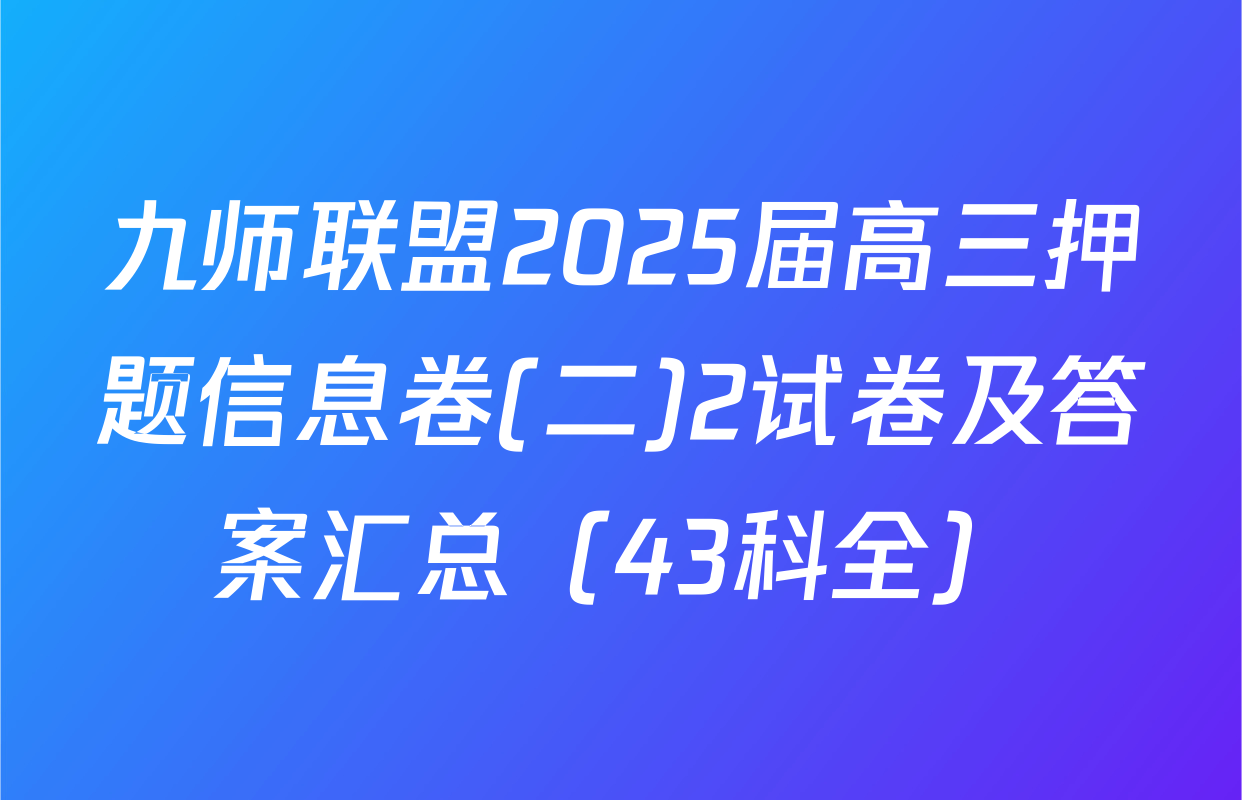 九师联盟2025届高三押题信息卷(二)2试卷及答案汇总（43科全）