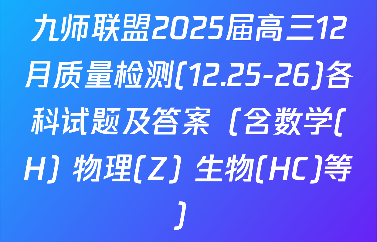 九师联盟2025届高三12月质量检测(12.25-26)各科试题及答案（含数学(H) 物理(Z) 生物(HC)等）