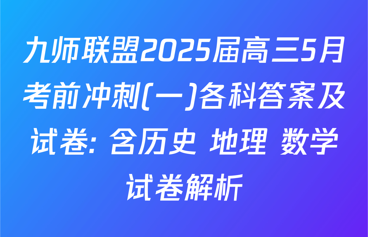 九师联盟2025届高三5月考前冲刺(一)各科答案及试卷: 含历史 地理 数学试卷解析