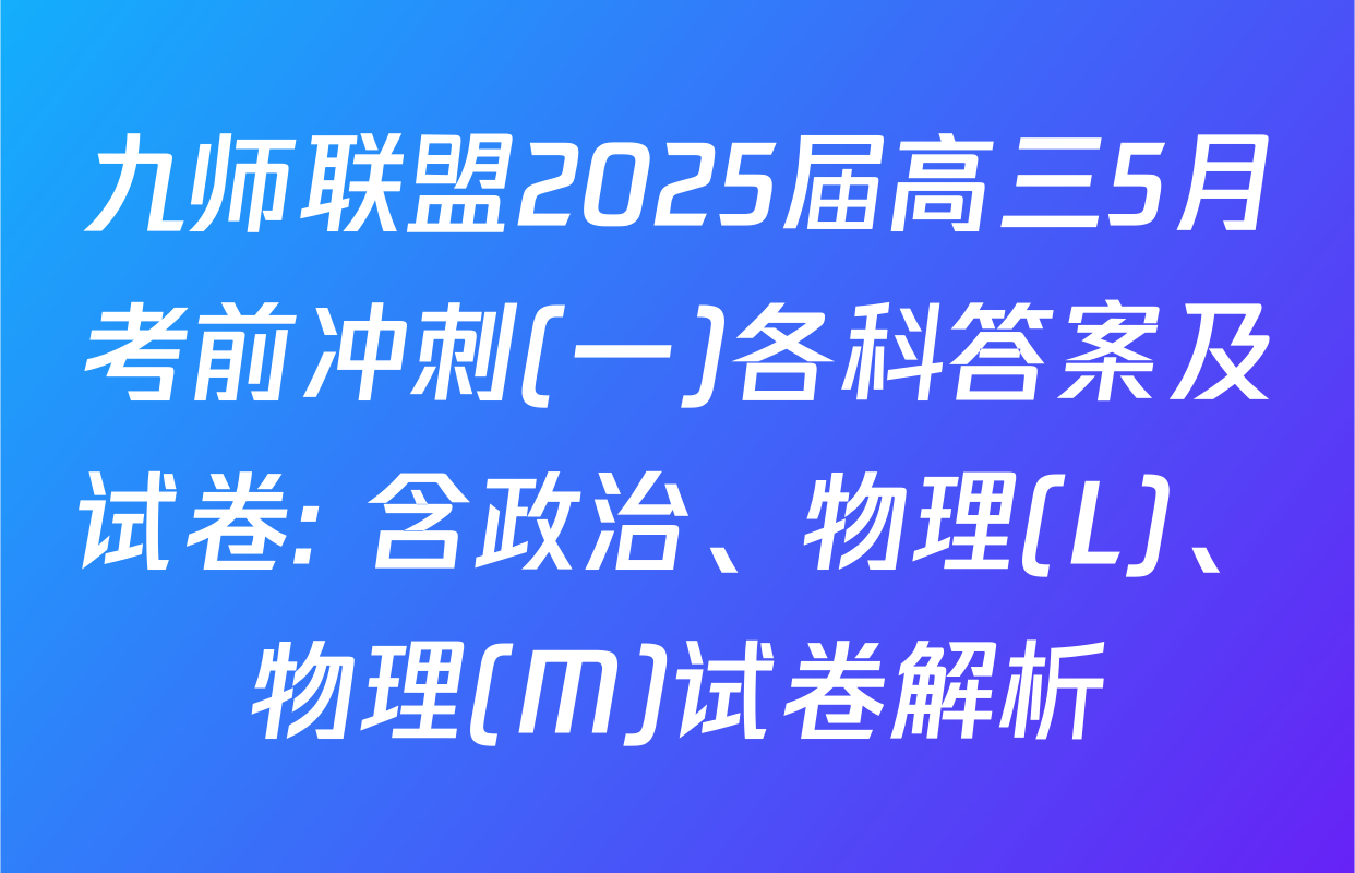九师联盟2025届高三5月考前冲刺(一)各科答案及试卷: 含政治、物理(L)、物理(M)试卷解析