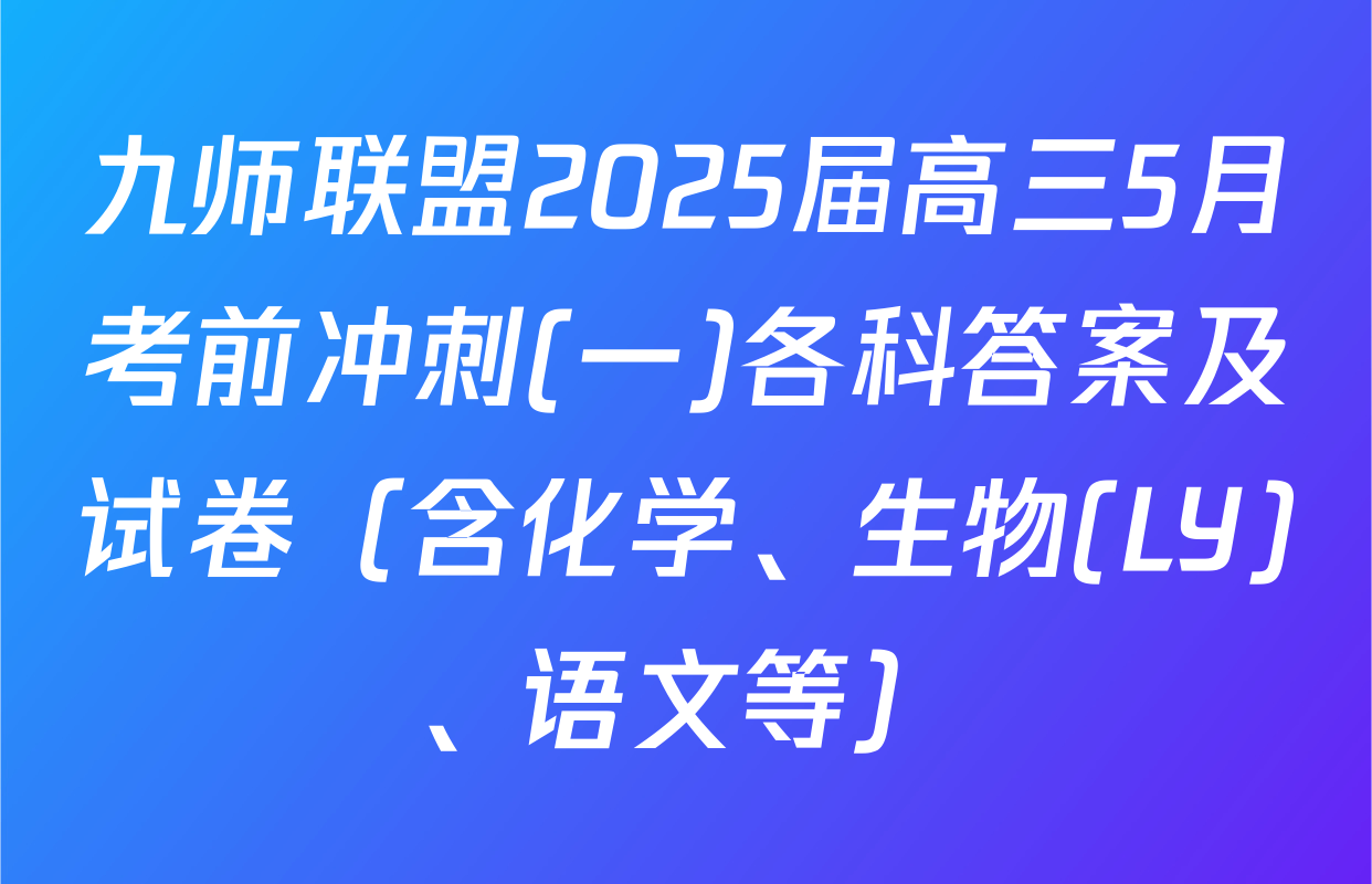九师联盟2025届高三5月考前冲刺(一)各科答案及试卷（含化学、生物(LY)、语文等）