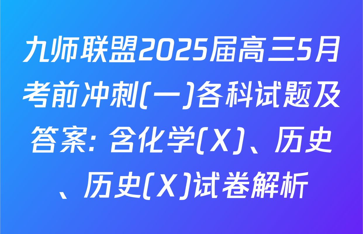九师联盟2025届高三5月考前冲刺(一)各科试题及答案: 含化学(X)、历史、历史(X)试卷解析