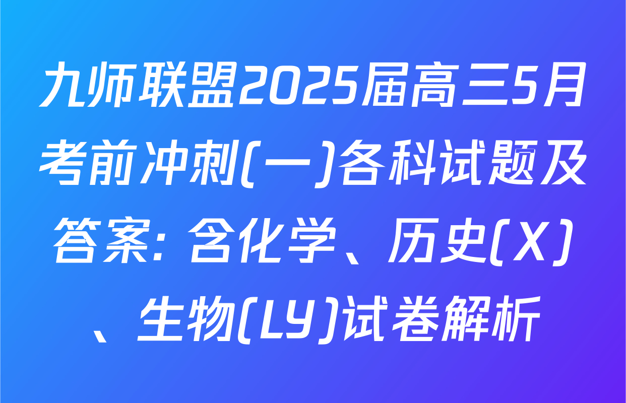 九师联盟2025届高三5月考前冲刺(一)各科试题及答案: 含化学、历史(X)、生物(LY)试卷解析