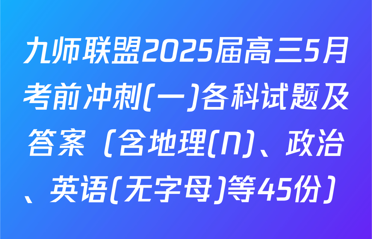 九师联盟2025届高三5月考前冲刺(一)各科试题及答案（含地理(N)、政治、英语(无字母)等45份）