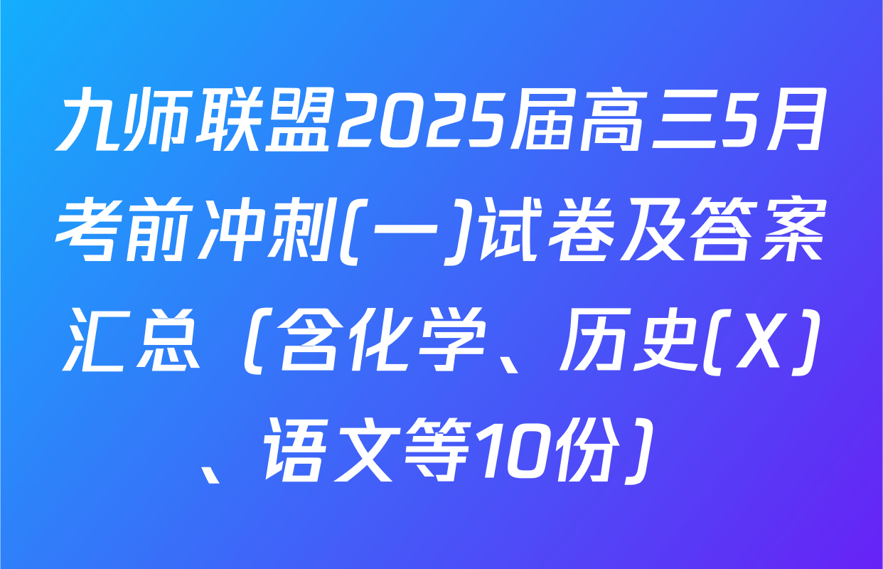 九师联盟2025届高三5月考前冲刺(一)试卷及答案汇总（含化学、历史(X)、语文等10份）