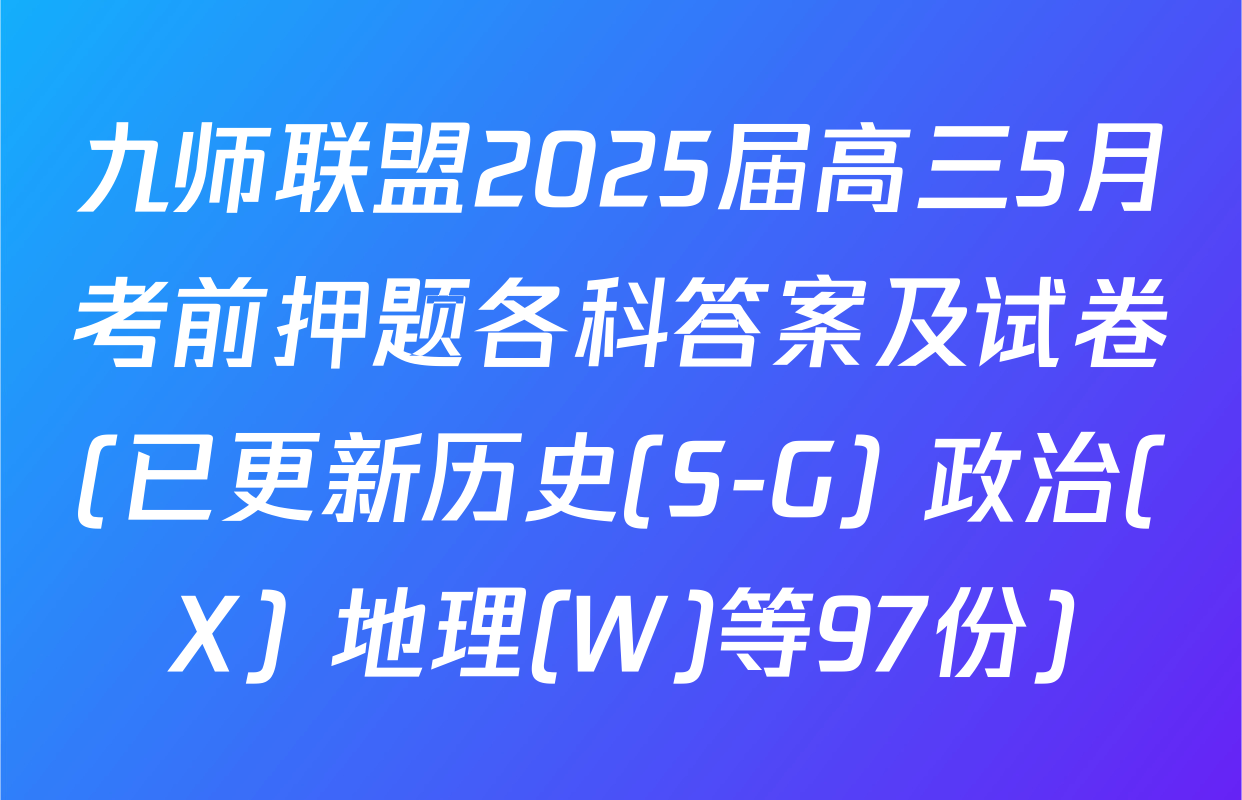 九师联盟2025届高三5月考前押题各科答案及试卷(已更新历史(S-G) 政治(X) 地理(W)等97份)