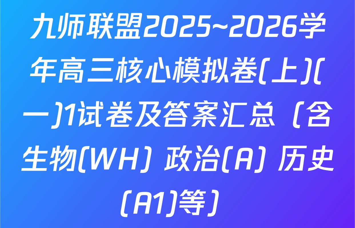 九师联盟2025~2026学年高三核心模拟卷(上)(一)1试卷及答案汇总（含生物(WH) 政治(A) 历史(A1)等）