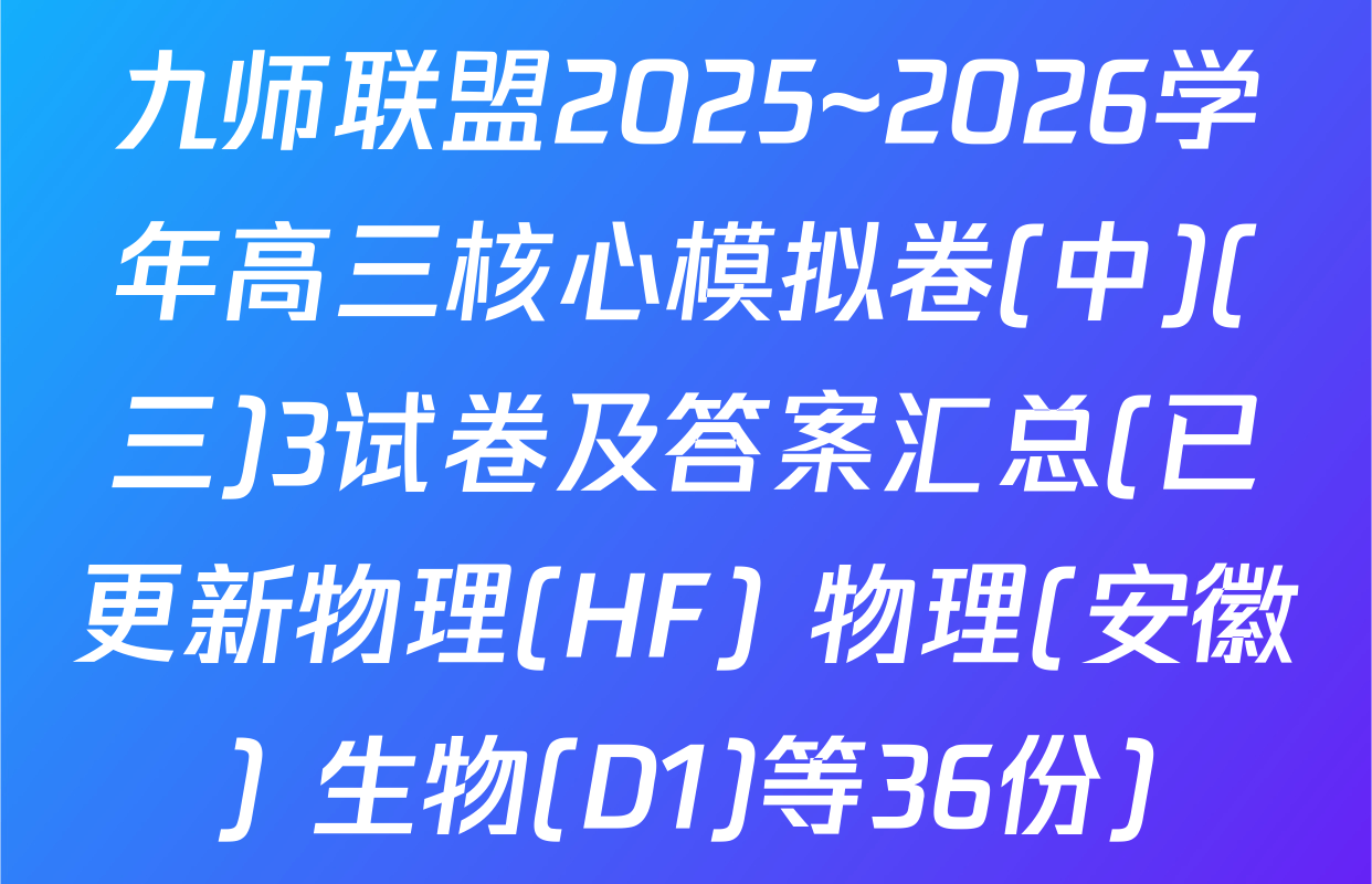 九师联盟2025~2026学年高三核心模拟卷(中)(三)3试卷及答案汇总(已更新物理(HF) 物理(安徽) 生物(D1)等36份)