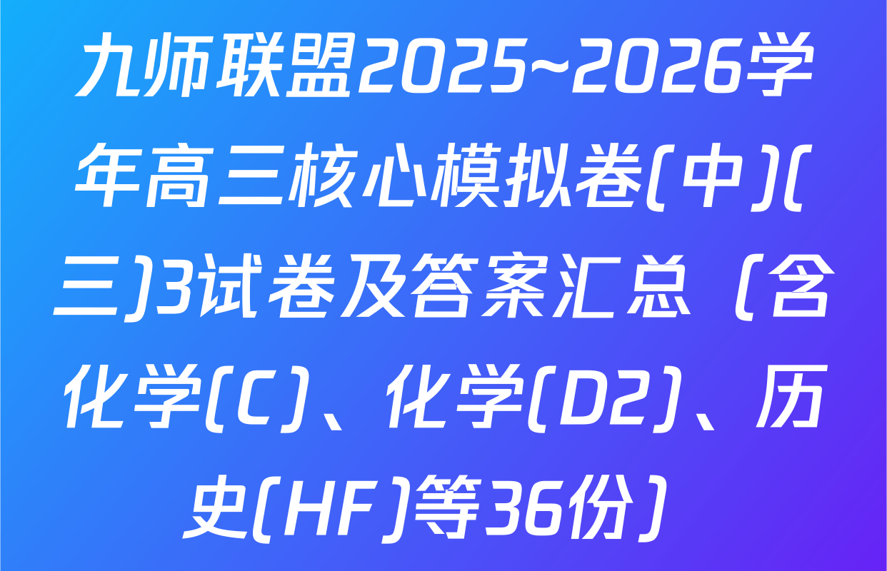 九师联盟2025~2026学年高三核心模拟卷(中)(三)3试卷及答案汇总（含化学(C)、化学(D2)、历史(HF)等36份）