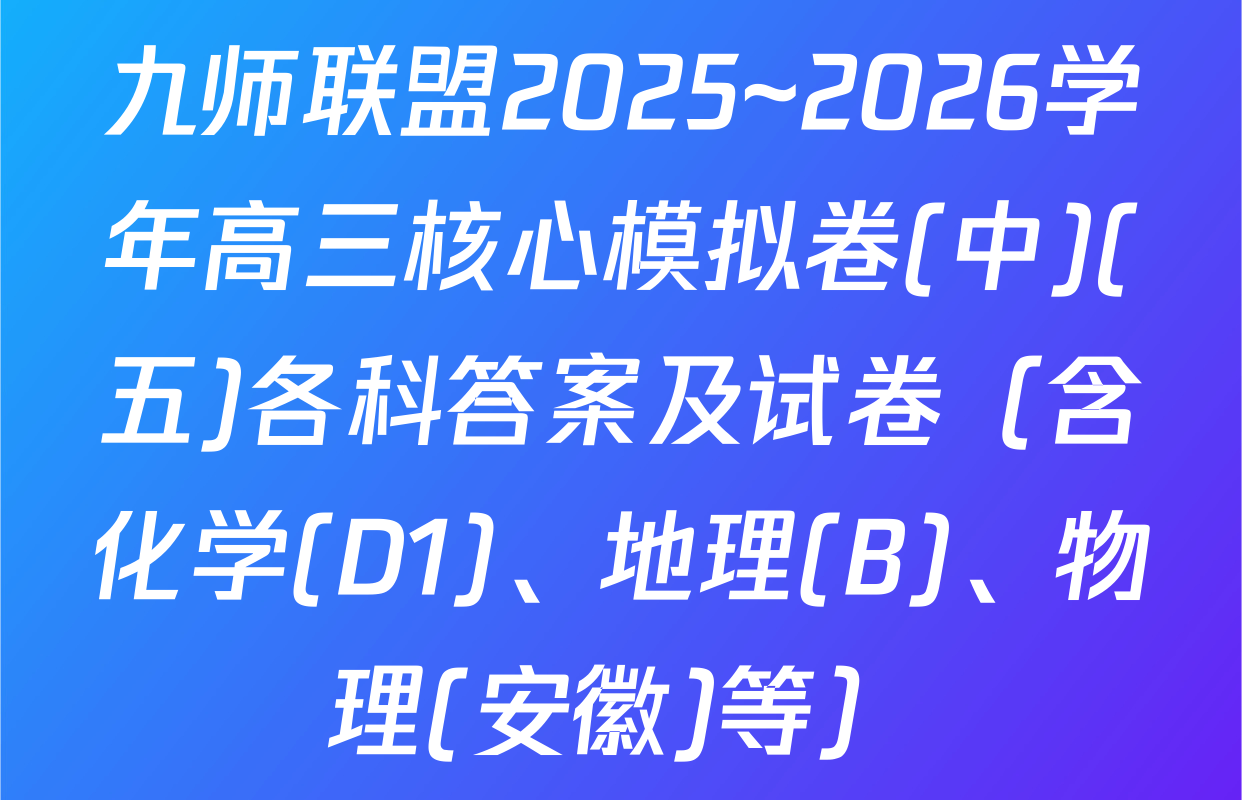 九师联盟2025~2026学年高三核心模拟卷(中)(五)各科答案及试卷（含化学(D1)、地理(B)、物理(安徽)等）