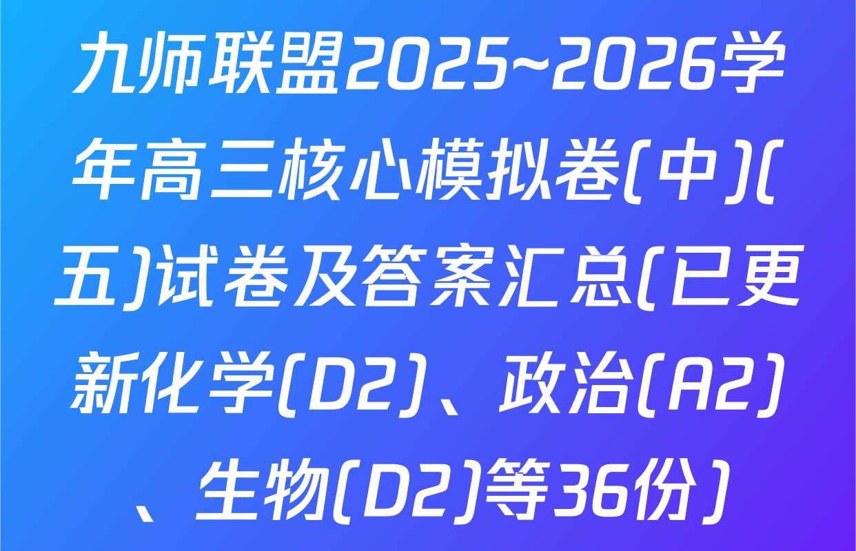 九师联盟2025~2026学年高三核心模拟卷(中)(五)试卷及答案汇总(已更新化学(D2)、政治(A2)、生物(D2)等36份)