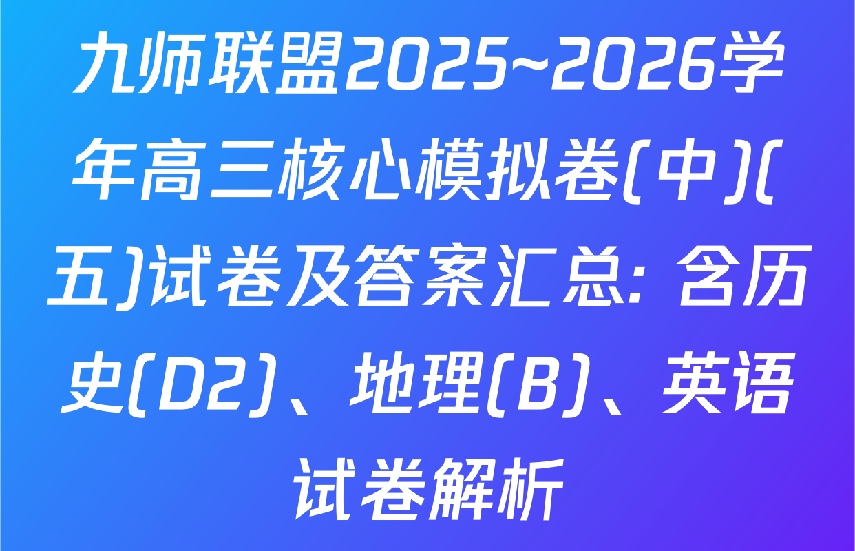 九师联盟2025~2026学年高三核心模拟卷(中)(五)试卷及答案汇总: 含历史(D2)、地理(B)、英语试卷解析