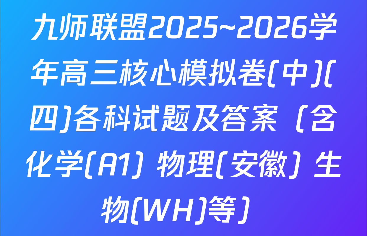九师联盟2025~2026学年高三核心模拟卷(中)(四)各科试题及答案（含化学(A1) 物理(安徽) 生物(WH)等）