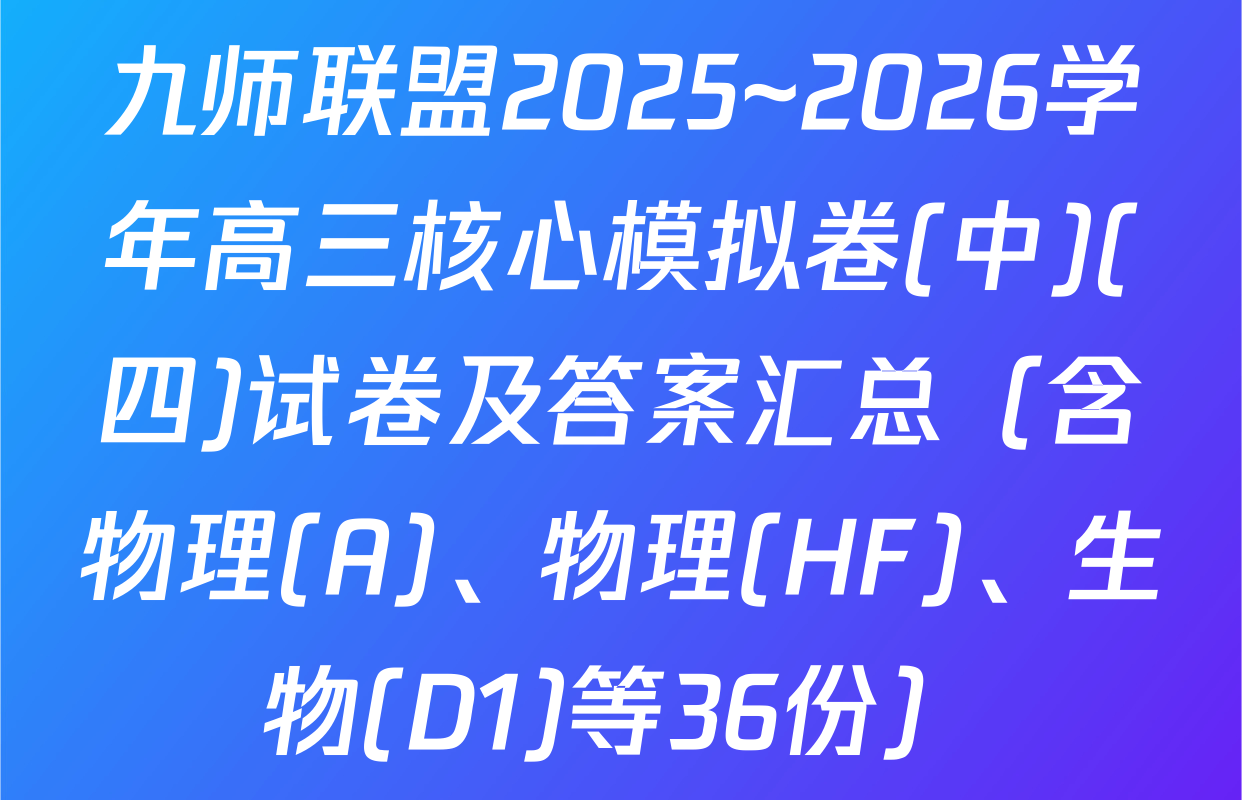 九师联盟2025~2026学年高三核心模拟卷(中)(四)试卷及答案汇总（含物理(A)、物理(HF)、生物(D1)等36份）