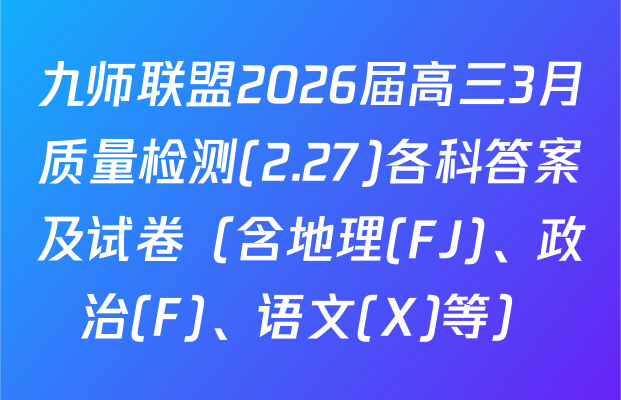 九师联盟2026届高三3月质量检测(2.27)各科答案及试卷（含地理(FJ)、政治(F)、语文(X)等）