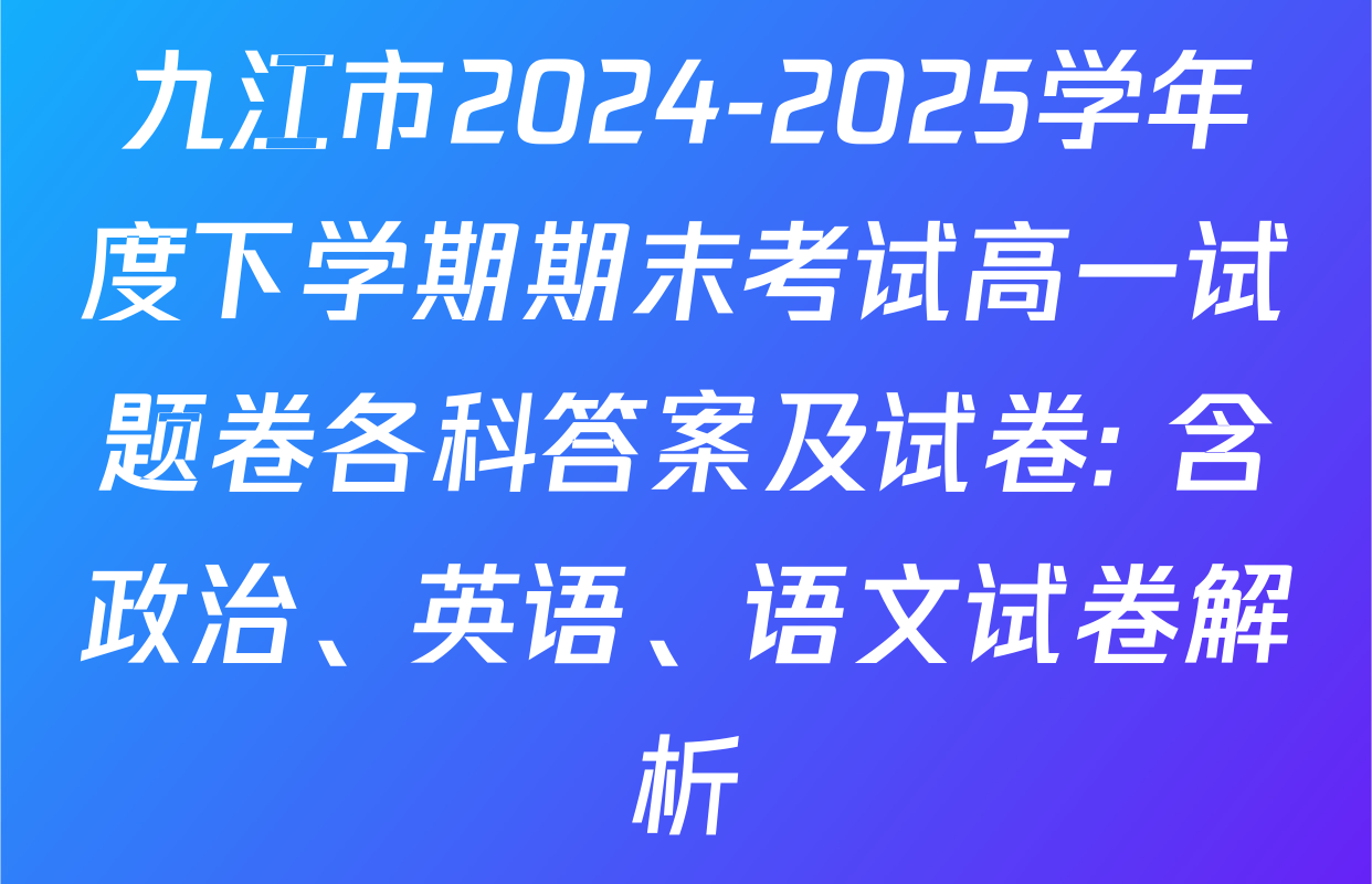 九江市2024-2025学年度下学期期末考试高一试题卷各科答案及试卷: 含政治、英语、语文试卷解析