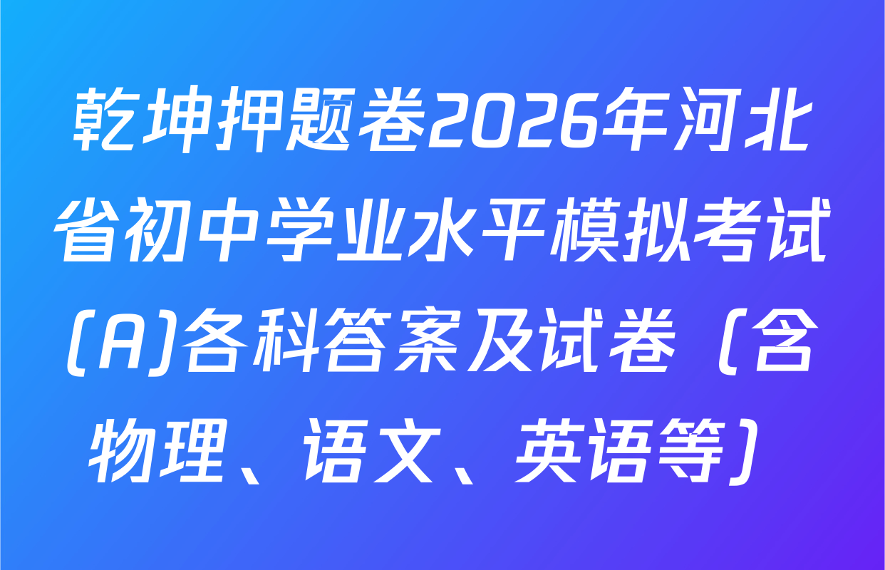 乾坤押题卷2026年河北省初中学业水平模拟考试(A)各科答案及试卷（含物理、语文、英语等）