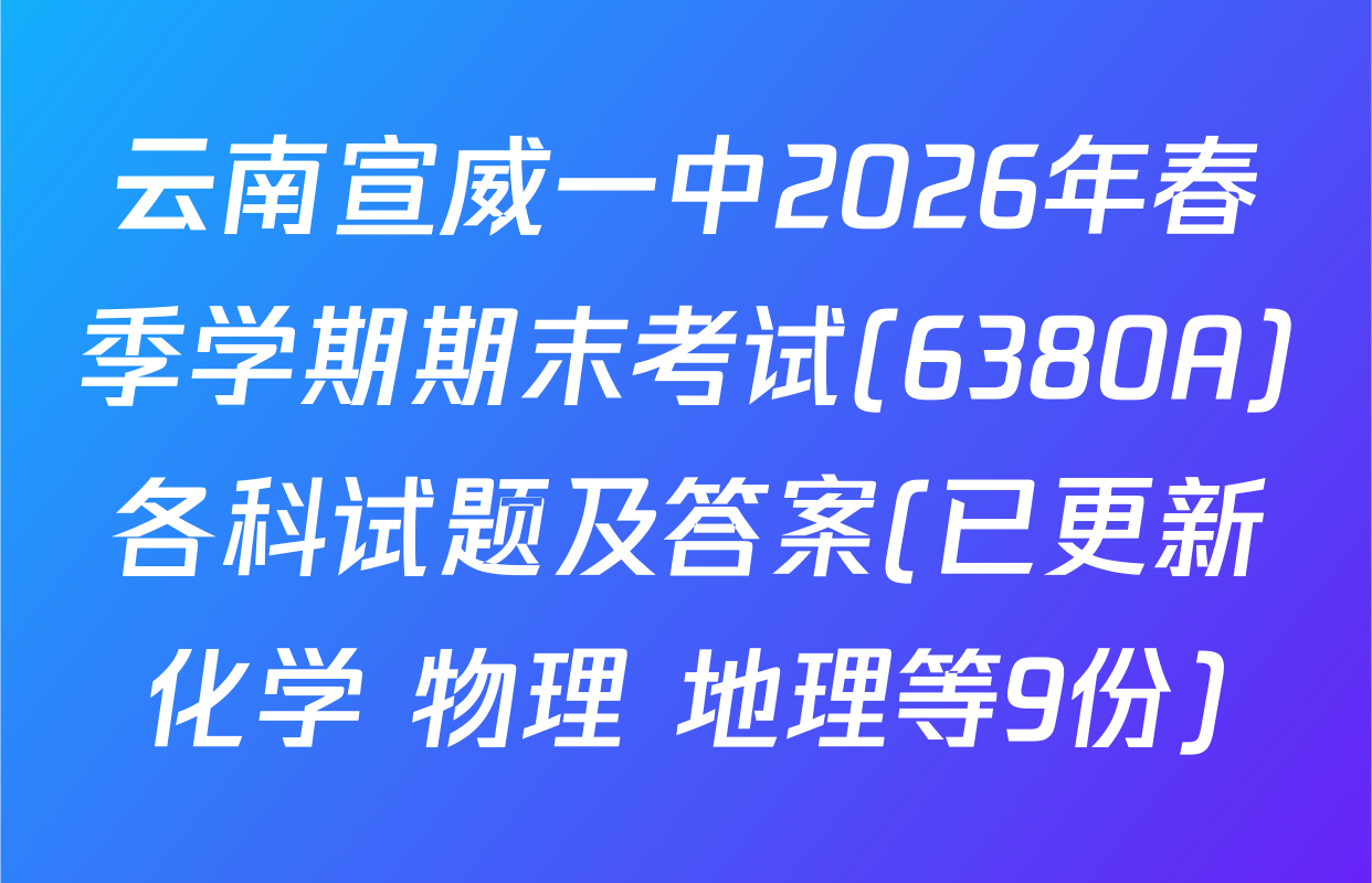 云南宣威一中2026年春季学期期末考试(6380A)各科试题及答案(已更新化学 物理 地理等9份)