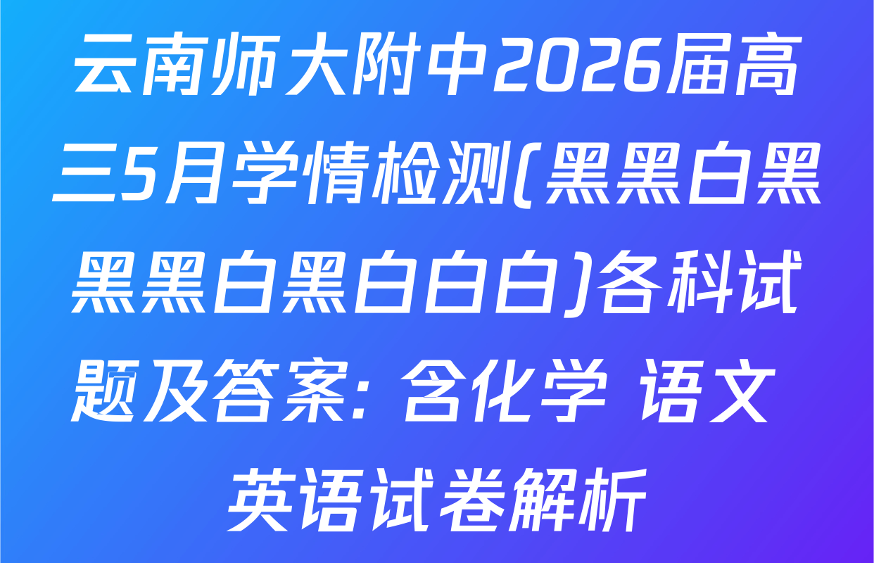 云南师大附中2026届高三5月学情检测(黑黑白黑黑黑白黑白白白)各科试题及答案: 含化学 语文 英语试卷解析