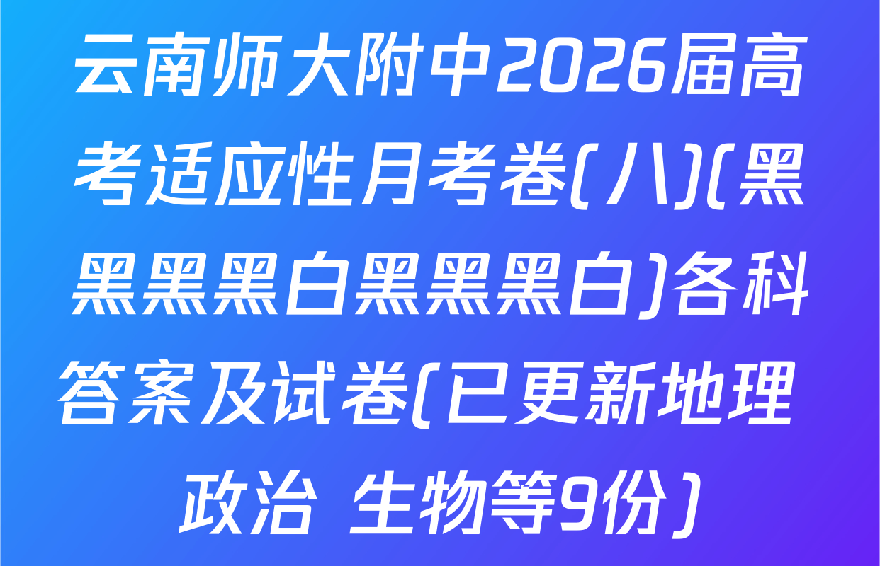云南师大附中2026届高考适应性月考卷(八)(黑黑黑黑白黑黑黑白)各科答案及试卷(已更新地理 政治 生物等9份)