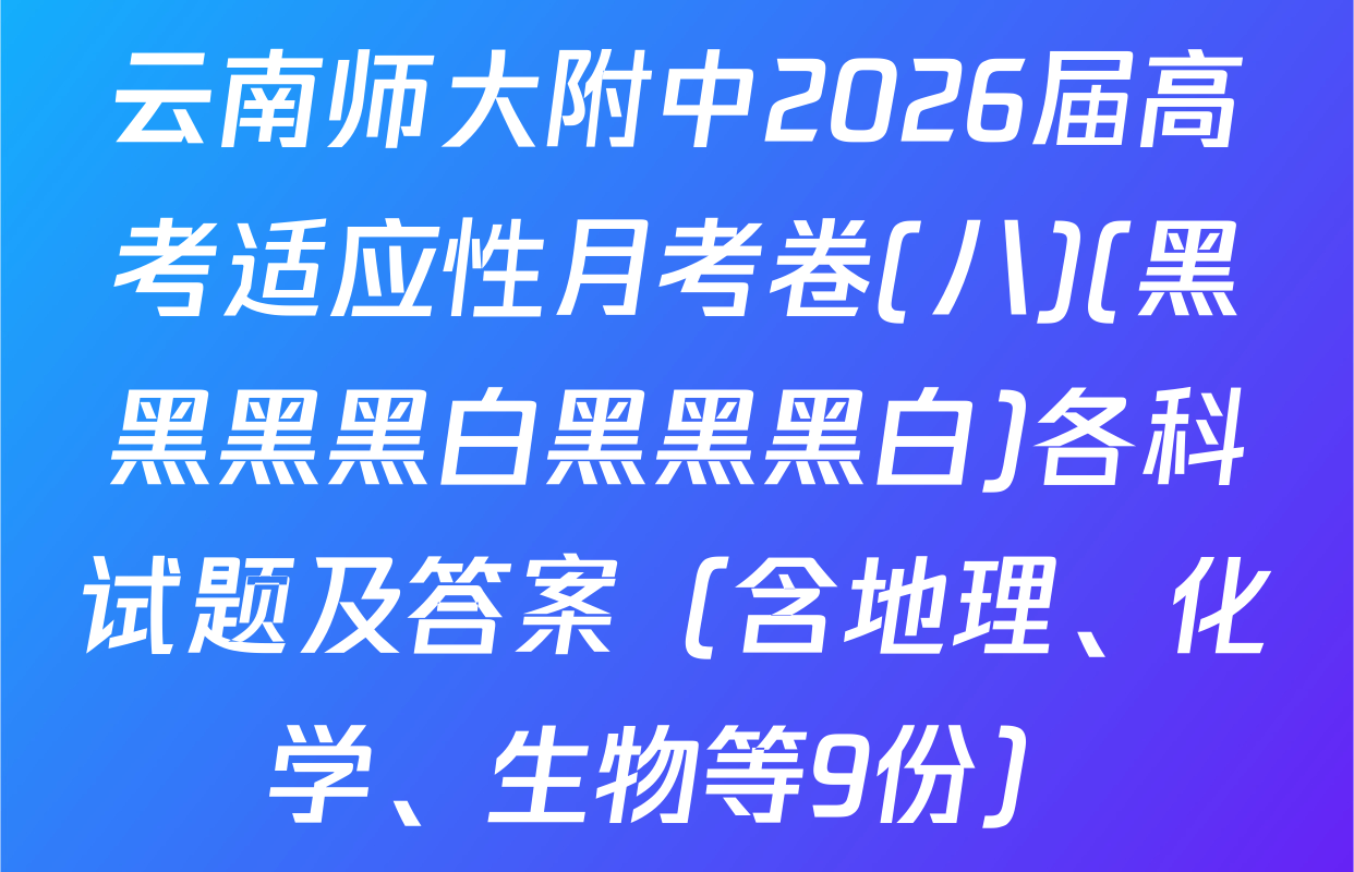云南师大附中2026届高考适应性月考卷(八)(黑黑黑黑白黑黑黑白)各科试题及答案（含地理、化学、生物等9份）