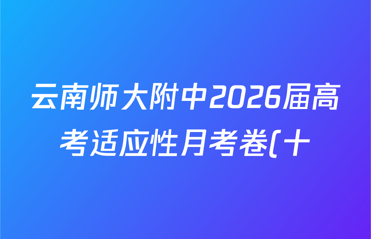 云南师大附中2026届高考适应性月考卷(十)试卷及答案汇总(含化学、政治、语文等9份) 云南师大附中2026届高考适应性月考卷(十)试卷及答案汇总(含化学、政治、语文等9份)