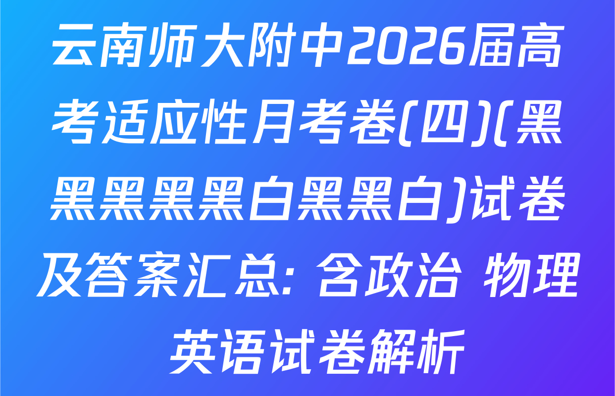 云南师大附中2026届高考适应性月考卷(四)(黑黑黑黑黑白黑黑白)试卷及答案汇总: 含政治 物理 英语试卷解析