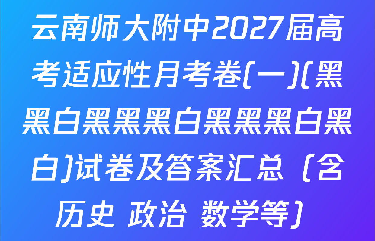 云南师大附中2027届高考适应性月考卷(一)(黑黑白黑黑黑白黑黑黑白黑白)试卷及答案汇总（含历史 政治 数学等）