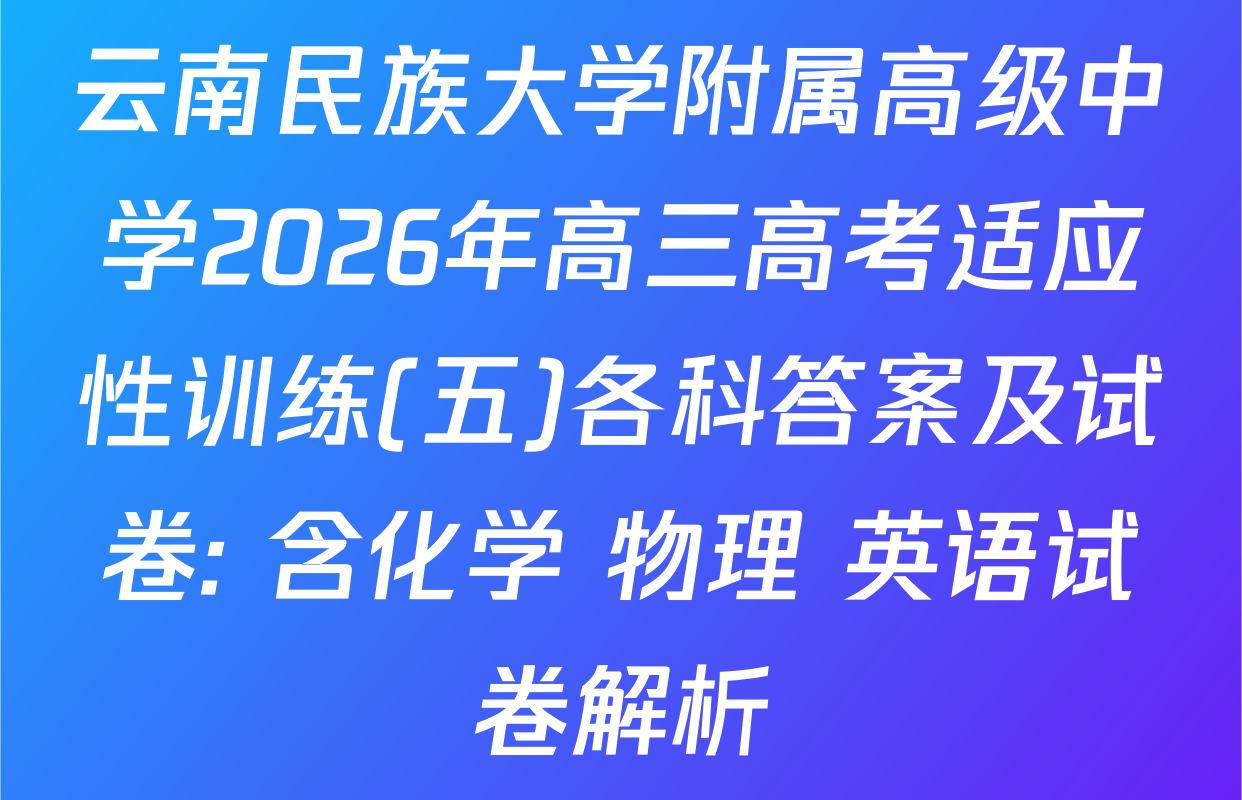 云南民族大学附属高级中学2026年高三高考适应性训练(五)各科答案及试卷: 含化学 物理 英语试卷解析