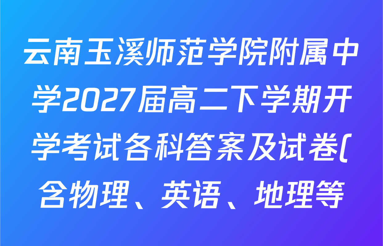 云南玉溪师范学院附属中学2027届高二下学期开学考试各科答案及试卷(含物理、英语、地理等) 云南玉溪师范学院附属中学2027届高二下学期开学考试各科答案及试卷(含物理、英语、地理等)