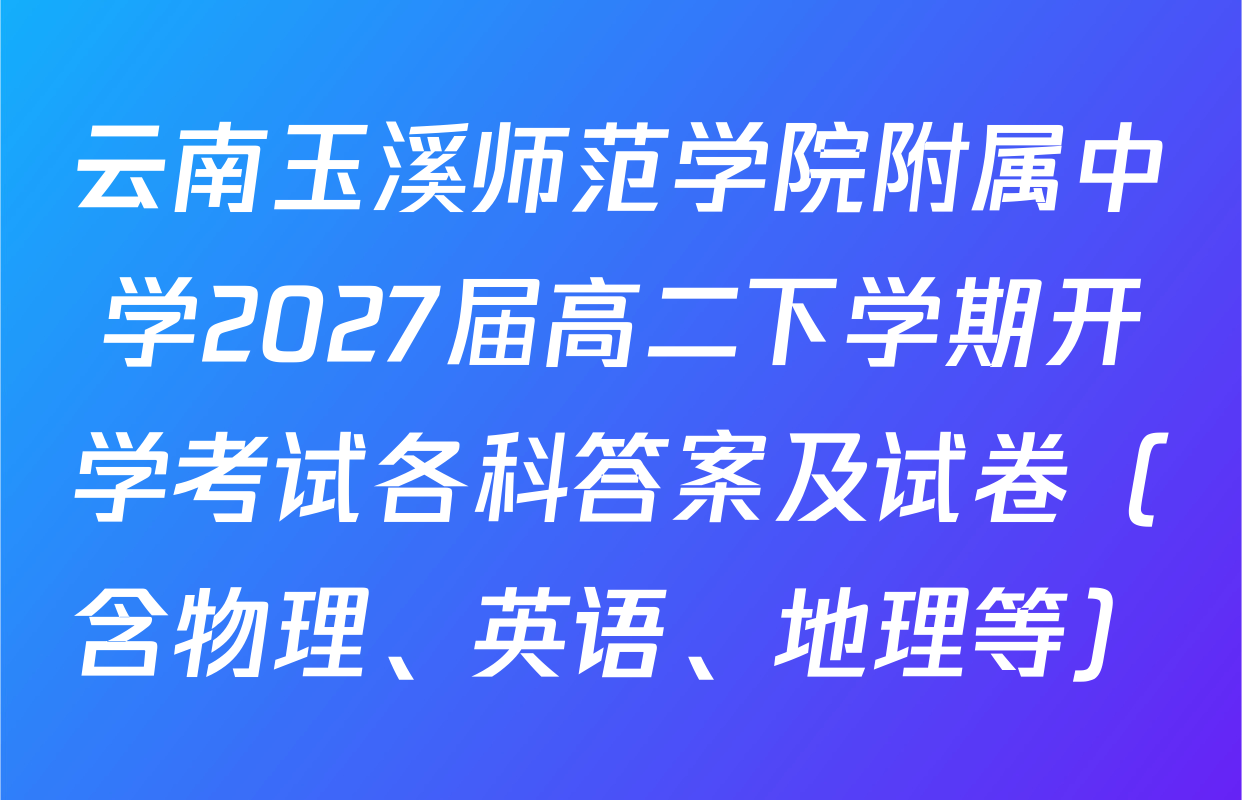 云南玉溪师范学院附属中学2027届高二下学期开学考试各科答案及试卷（含物理、英语、地理等）
