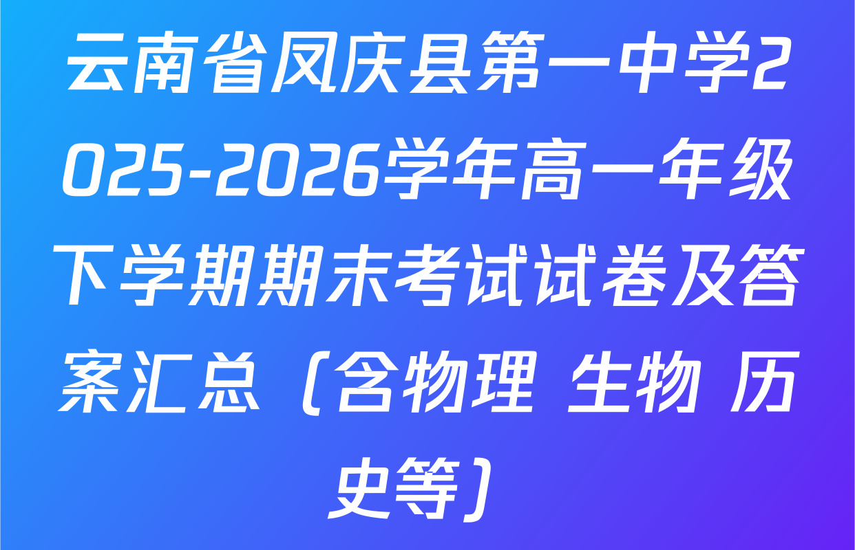 云南省凤庆县第一中学2025-2026学年高一年级下学期期末考试试卷及答案汇总（含物理 生物 历史等）