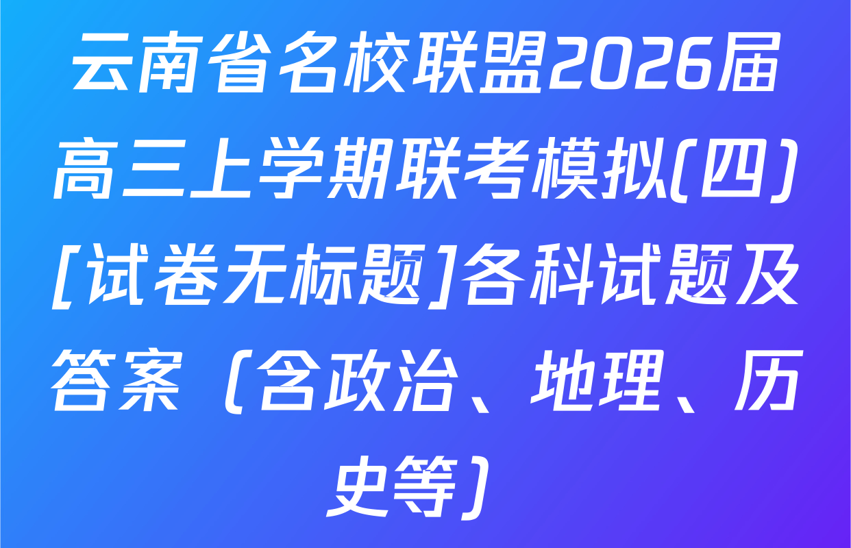 云南省名校联盟2026届高三上学期联考模拟(四)[试卷无标题]各科试题及答案（含政治、地理、历史等）