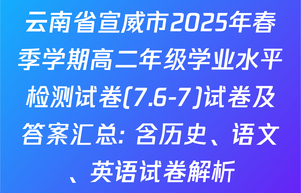 云南省宣威市2025年春季学期高二年级学业水平检测试卷(7.6-7)试卷及答案汇总: 含历史、语文、英语试卷解析