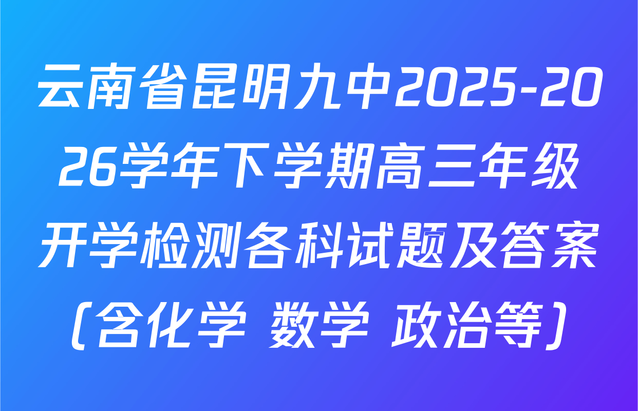 云南省昆明九中2025-2026学年下学期高三年级开学检测各科试题及答案（含化学 数学 政治等）