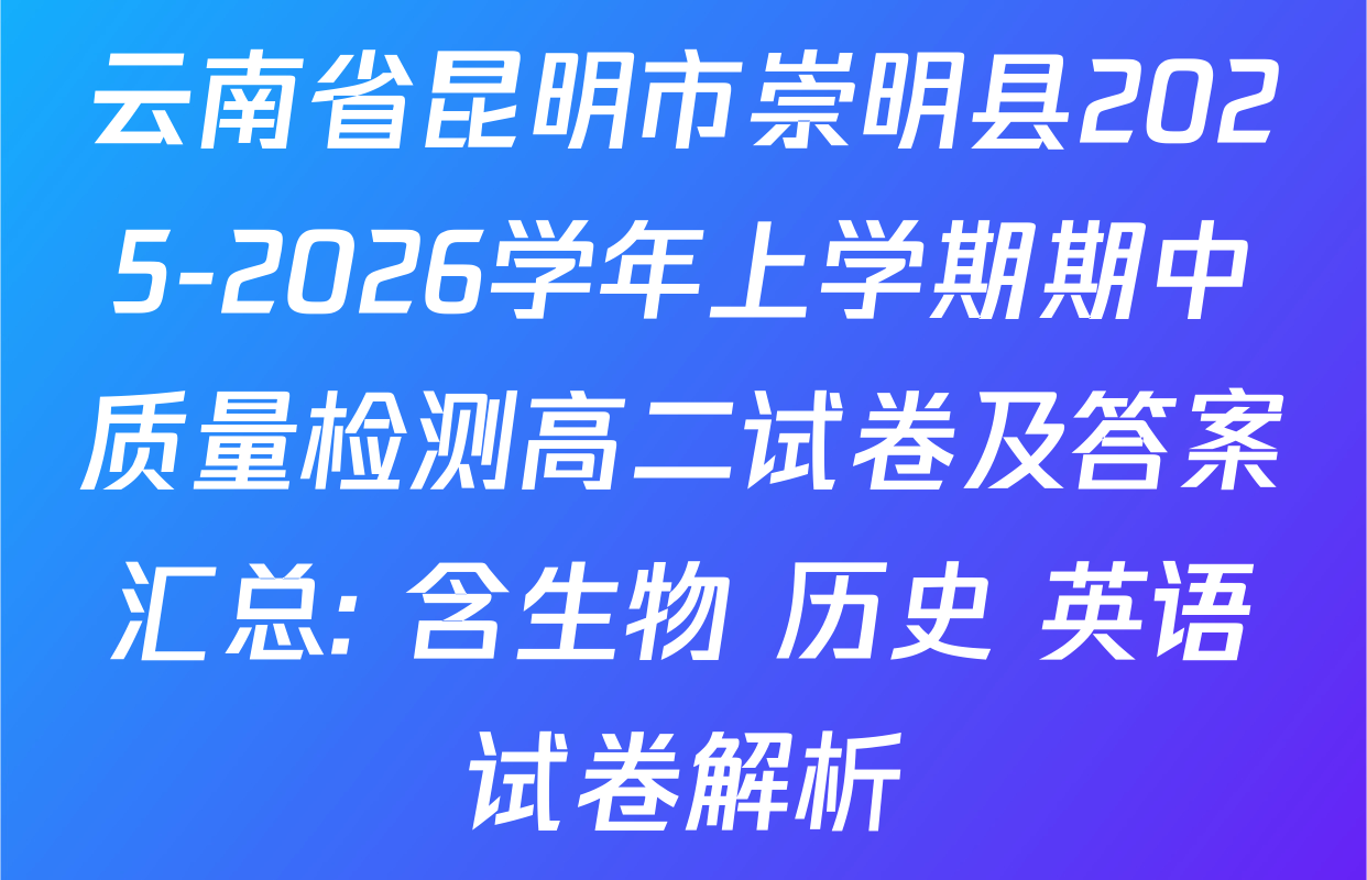 云南省昆明市崇明县2025-2026学年上学期期中质量检测高二试卷及答案汇总: 含生物 历史 英语试卷解析