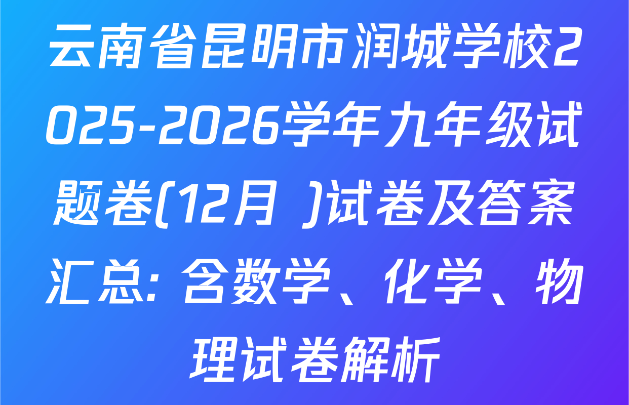 云南省昆明市润城学校2025-2026学年九年级试题卷(12月 )试卷及答案汇总: 含数学、化学、物理试卷解析