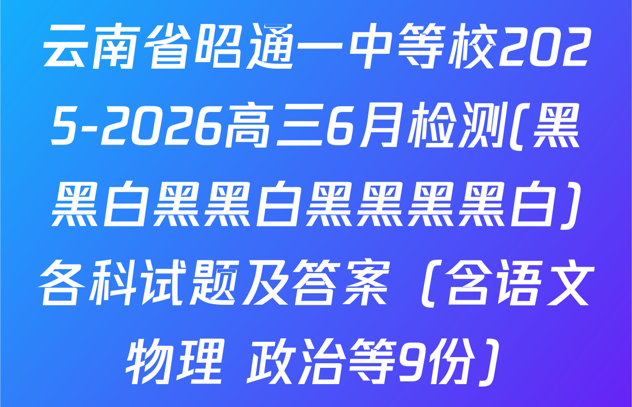 云南省昭通一中等校2025-2026高三6月检测(黑黑白黑黑白黑黑黑黑白)各科试题及答案（含语文 物理 政治等9份）