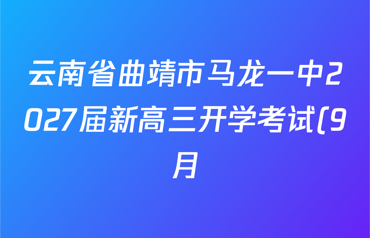云南省曲靖市马龙一中2027届新高三开学考试(9月)试卷及答案汇总(含地理 数学 化学等) 云南省曲靖市马龙一中2027届新高三开学考试(9月)试卷及答案汇总(含地理 数学 化学等)