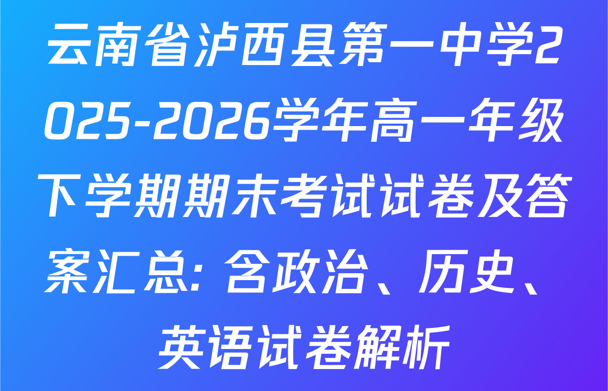 云南省泸西县第一中学2025-2026学年高一年级下学期期末考试试卷及答案汇总: 含政治、历史、英语试卷解析